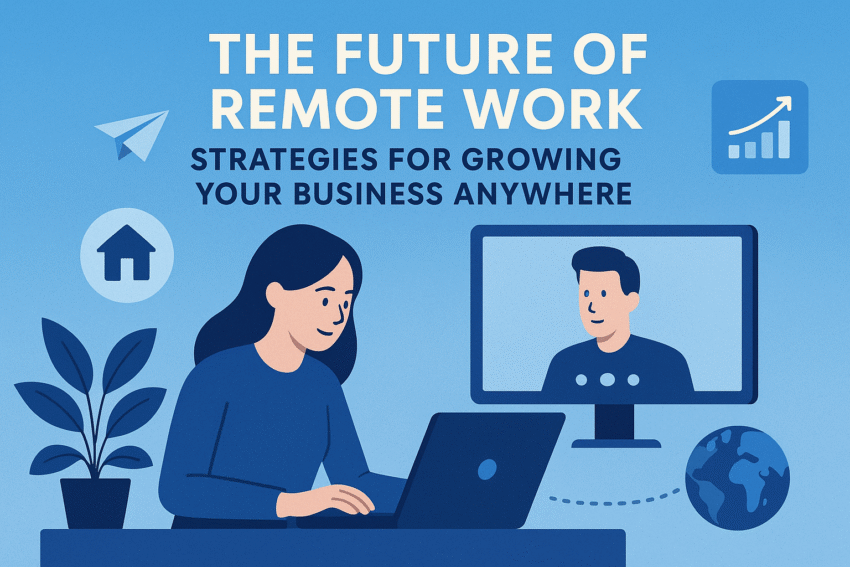The Future of Remote Work: Strategies for Growing Your Business Anywhere